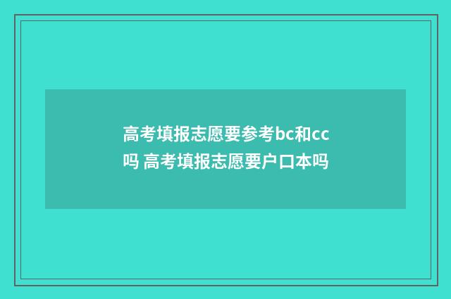 高考填报志愿要参考bc和cc吗 高考填报志愿要户口本吗