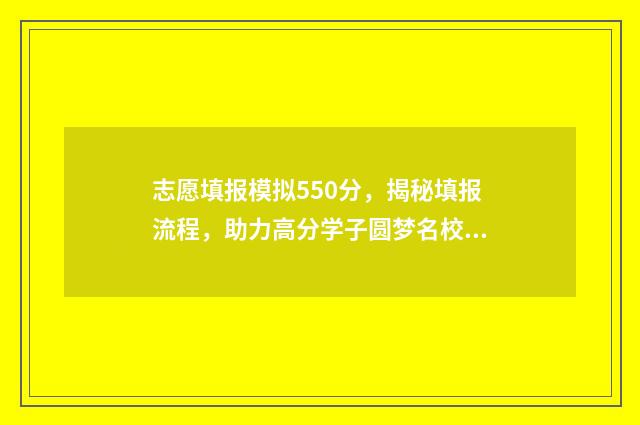 志愿填报模拟550分，揭秘填报流程，助力高分学子圆梦名校 志愿填报模拟演练今日10点开始