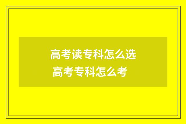 高考读专科怎么选 高考专科怎么考