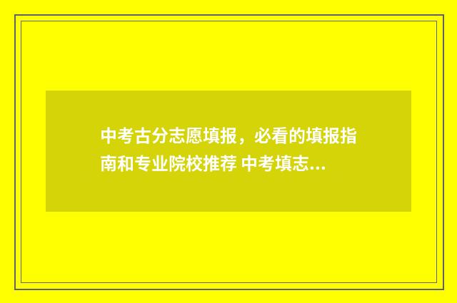 中考古分志愿填报，必看的填报指南和专业院校推荐 中考填志愿规则
