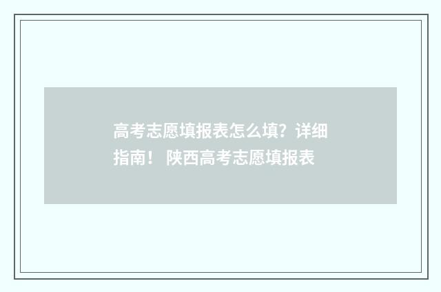 高考志愿填报表怎么填？详细指南！ 陕西高考志愿填报表