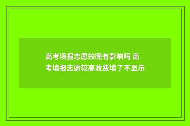 高考填报志愿较晚有影响吗 高考填报志愿较高收费填了不显示