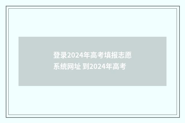登录2024年高考填报志愿系统网址 到2024年高考