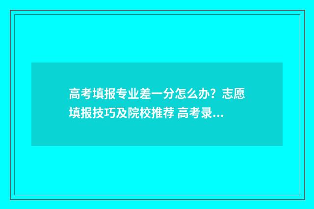 高考填报专业差一分怎么办？志愿填报技巧及院校推荐 高考录取的专业不理想怎么办
