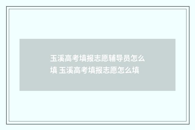 玉溪高考填报志愿辅导员怎么填 玉溪高考填报志愿怎么填