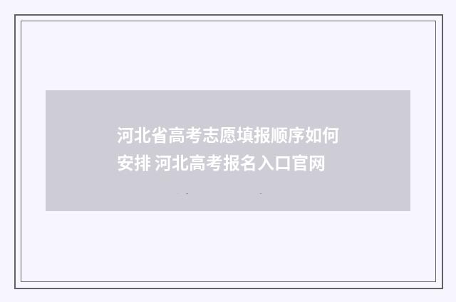 河北省高考志愿填报顺序如何安排 河北高考报名入口官网