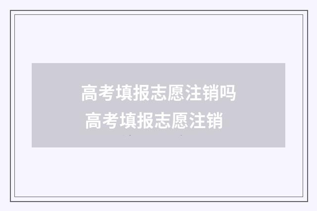 高考填报志愿注销吗 高考填报志愿注销