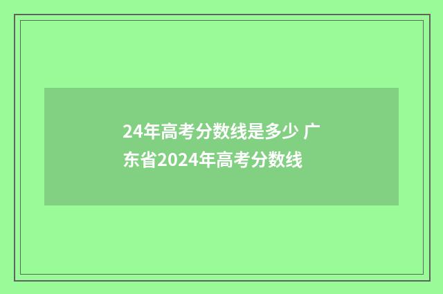 24年高考分数线是多少 广东省2024年高考分数线