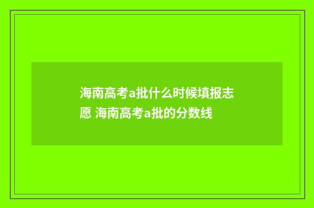 海南高考a批什么时候填报志愿 海南高考a批的分数线