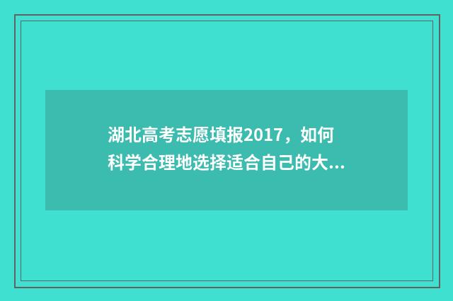 湖北高考志愿填报2017，如何科学合理地选择适合自己的大学专业？