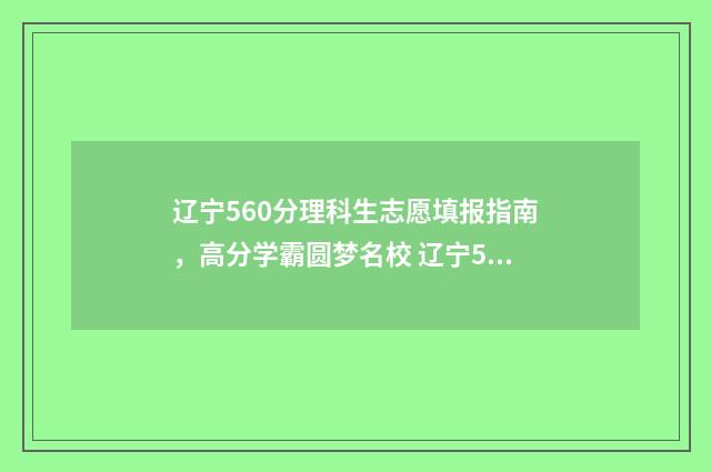 辽宁560分理科生志愿填报指南，高分学霸圆梦名校 辽宁560分理科生多少人
