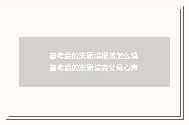 高考后的志愿填报该怎么填 高考后的志愿填完父母心声