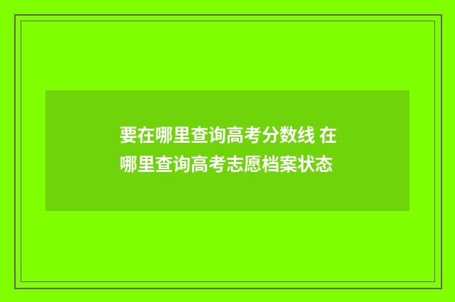 要在哪里查询高考分数线 在哪里查询高考志愿档案状态