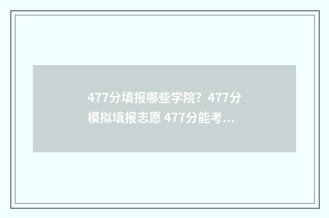 477分填报哪些学院？477分模拟填报志愿 477分能考上什么大学