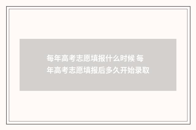 每年高考志愿填报什么时候 每年高考志愿填报后多久开始录取