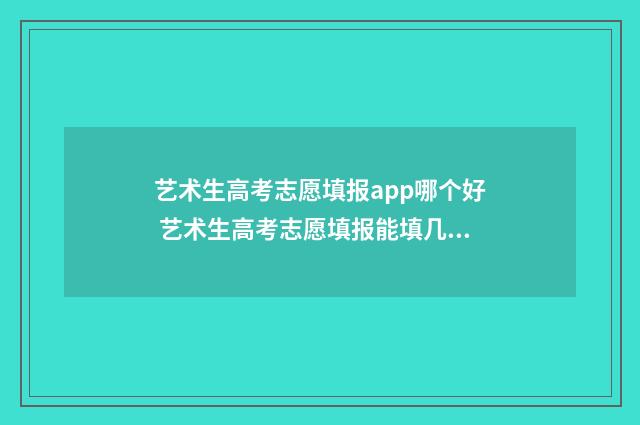 艺术生高考志愿填报app哪个好 艺术生高考志愿填报能填几个