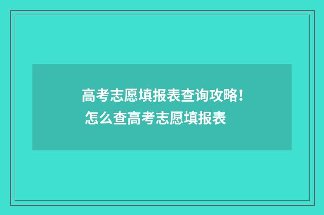 高考志愿填报表查询攻略！ 怎么查高考志愿填报表