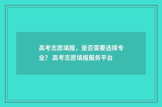 高考志愿填报，是否需要选择专业？ 高考志愿填报服务平台