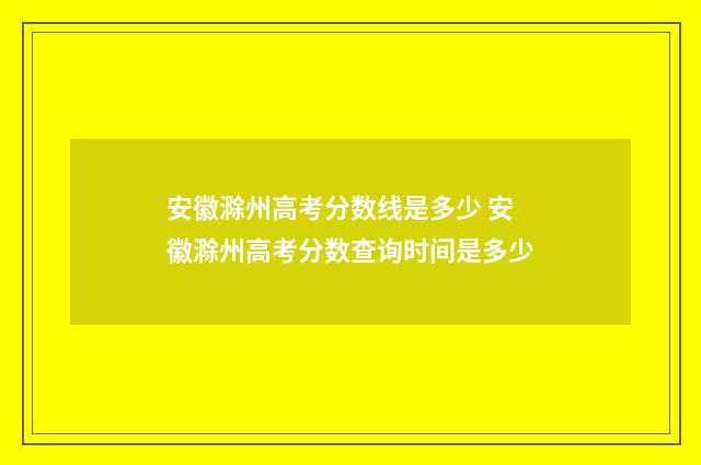 安徽滁州高考分数线是多少 安徽滁州高考分数查询时间是多少