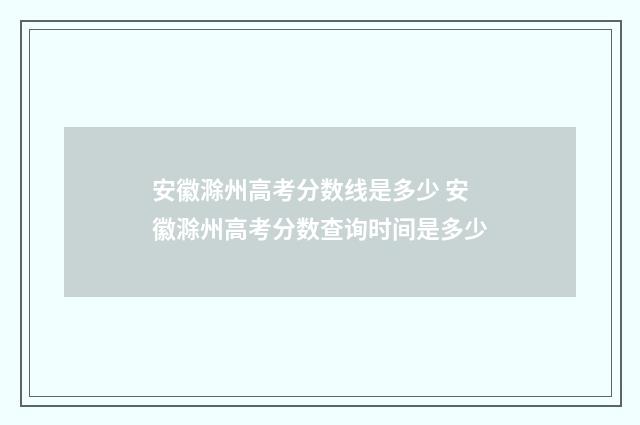 安徽滁州高考分数线是多少 安徽滁州高考分数查询时间是多少