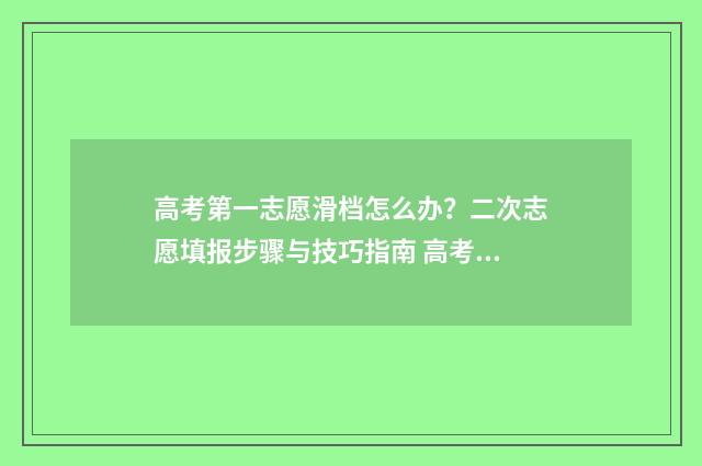 高考第一志愿滑档怎么办？二次志愿填报步骤与技巧指南 高考第一志愿滑档了能被第二志愿录取吗