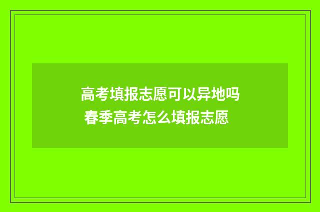 高考填报志愿可以异地吗 春季高考怎么填报志愿