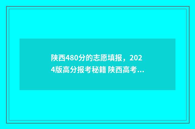 陕西480分的志愿填报，2024版高分报考秘籍 陕西高考志愿录取规则