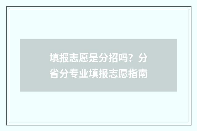 填报志愿是分招吗？分省分专业填报志愿指南