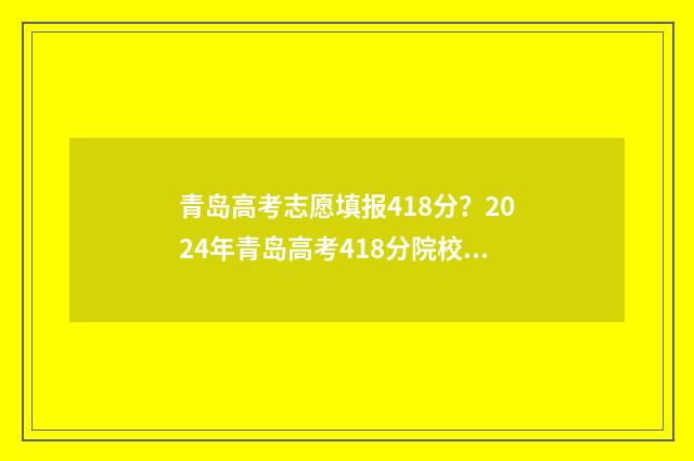 青岛高考志愿填报418分？2024年青岛高考418分院校及专业推荐 青岛高考志愿填报机构排名
