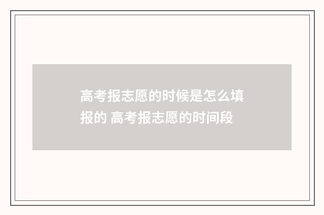 高考报志愿的时候是怎么填报的 高考报志愿的时间段