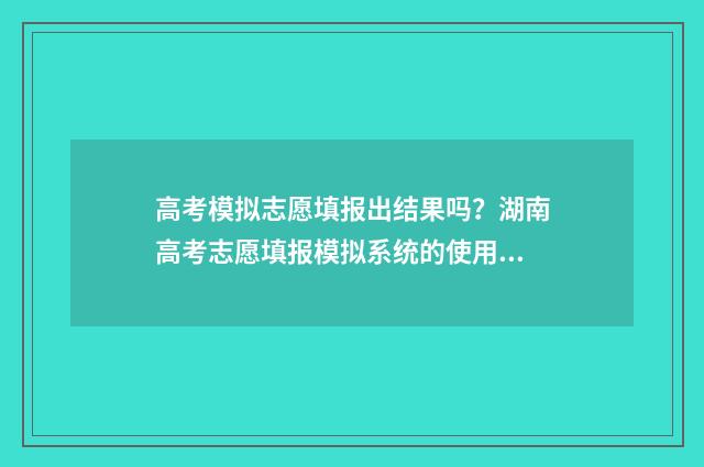 高考模拟志愿填报出结果吗？湖南高考志愿填报模拟系统的使用指南 高考模拟志愿填报网站