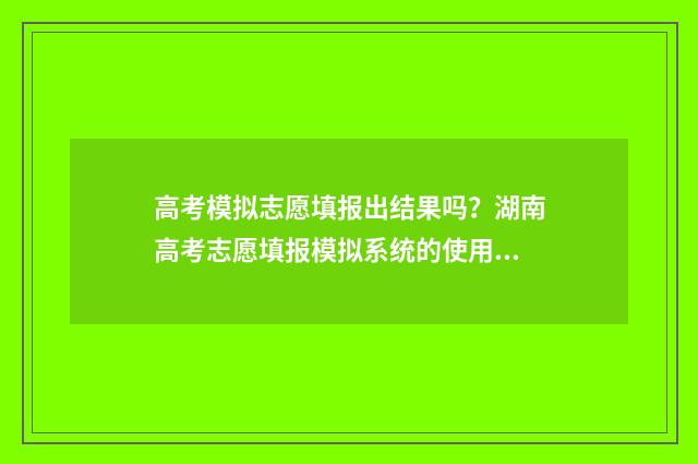 高考模拟志愿填报出结果吗？湖南高考志愿填报模拟系统的使用指南 高考模拟志愿填报网站