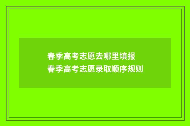 春季高考志愿去哪里填报 春季高考志愿录取顺序规则