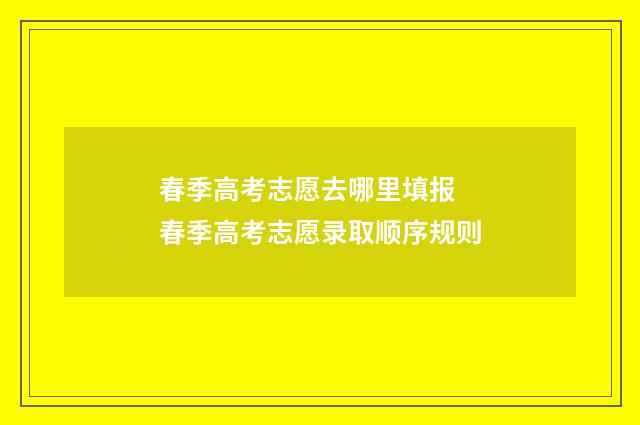 春季高考志愿去哪里填报 春季高考志愿录取顺序规则