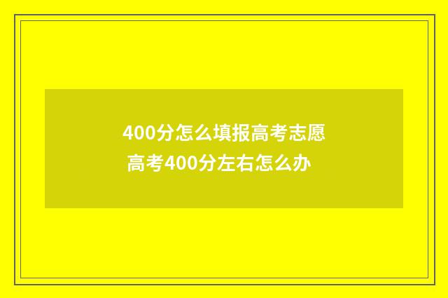400分怎么填报高考志愿 高考400分左右怎么办
