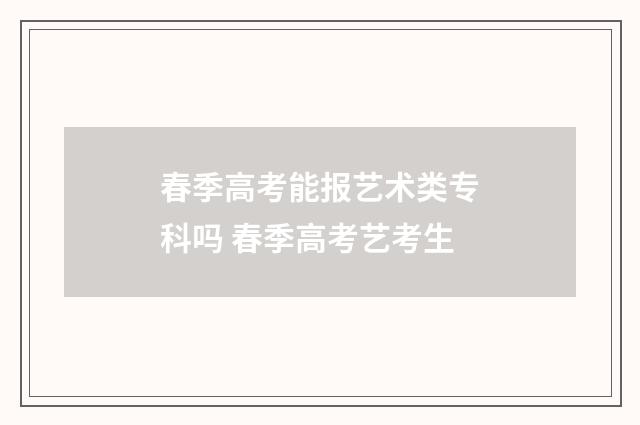 春季高考能报艺术类专科吗 春季高考艺考生