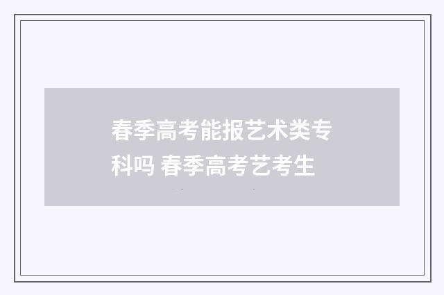 春季高考能报艺术类专科吗 春季高考艺考生
