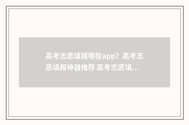 高考志愿填报哪些app？高考志愿填报神器推荐 高考志愿填报哪个机构好