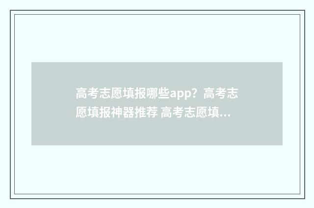 高考志愿填报哪些app？高考志愿填报神器推荐 高考志愿填报哪个机构好