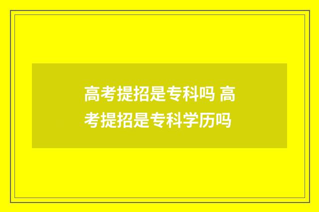 高考提招是专科吗 高考提招是专科学历吗