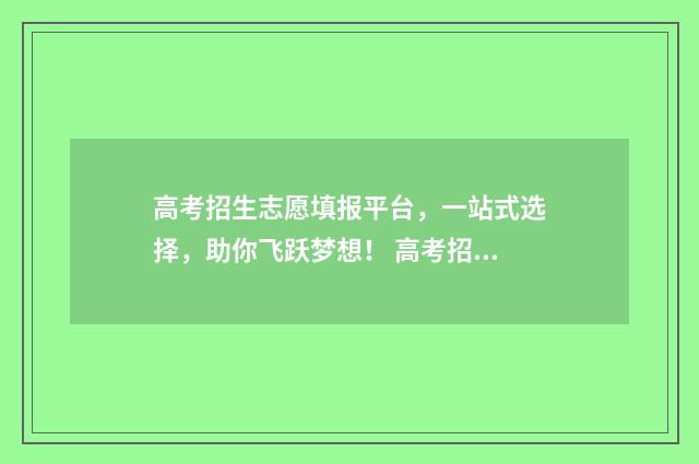 高考招生志愿填报平台，一站式选择，助你飞跃梦想！ 高考招生志愿填报关于选科的要求