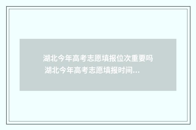湖北今年高考志愿填报位次重要吗 湖北今年高考志愿填报时间明细表