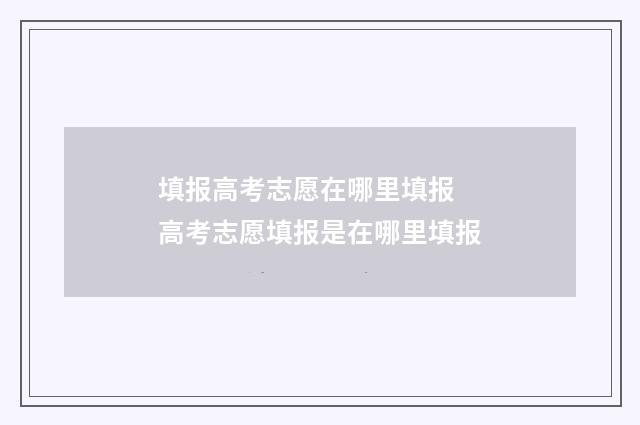 填报高考志愿在哪里填报 高考志愿填报是在哪里填报