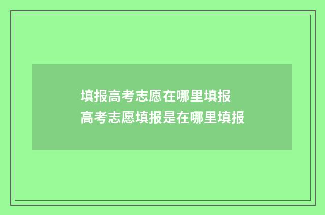 填报高考志愿在哪里填报 高考志愿填报是在哪里填报