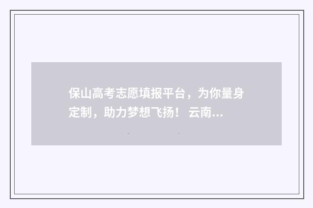 保山高考志愿填报平台，为你量身定制，助力梦想飞扬！ 云南保山高考时间表