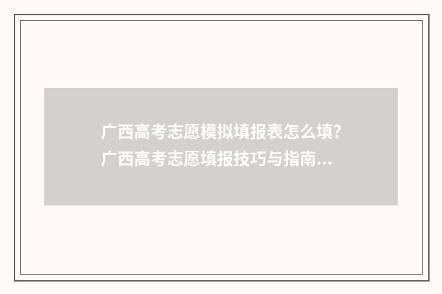 广西高考志愿模拟填报表怎么填？广西高考志愿填报技巧与指南 广西高考志愿模拟演练流程