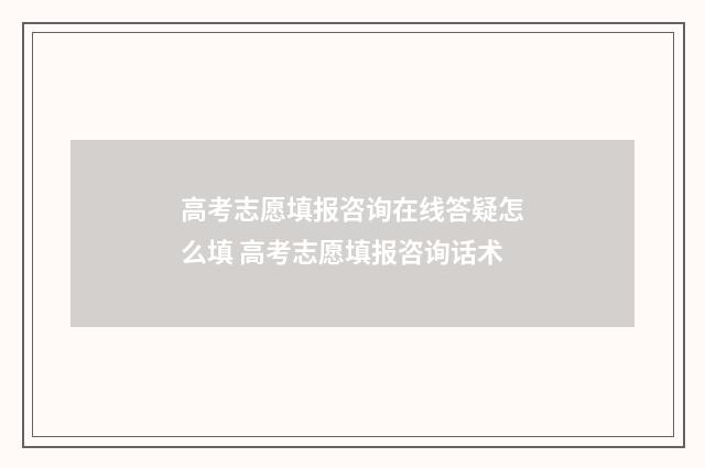 高考志愿填报咨询在线答疑怎么填 高考志愿填报咨询话术