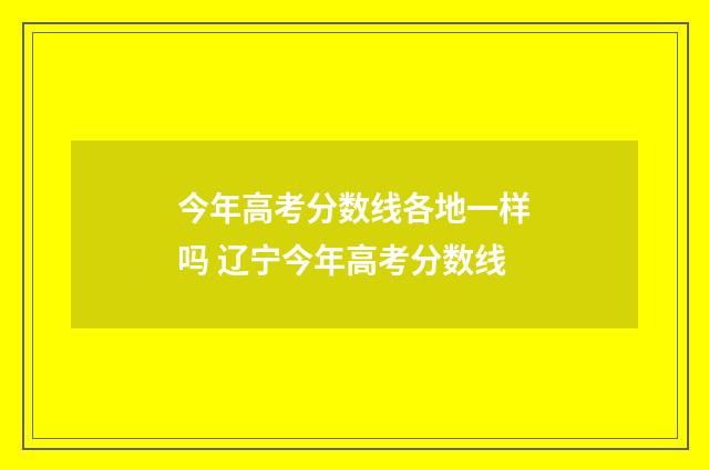 今年高考分数线各地一样吗 辽宁今年高考分数线