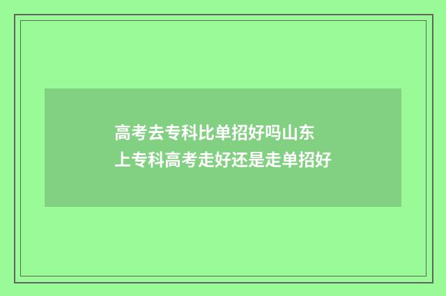 高考去专科比单招好吗山东 上专科高考走好还是走单招好