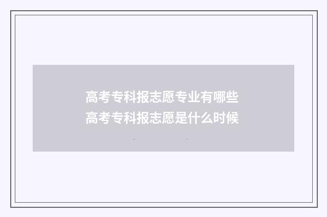 高考专科报志愿专业有哪些 高考专科报志愿是什么时候